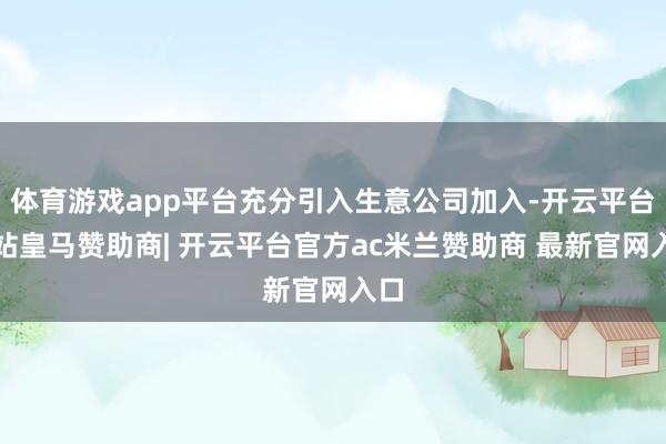 体育游戏app平台充分引入生意公司加入-开云平台网站皇马赞助商| 开云平台官方ac米兰赞助商 最新官网入口