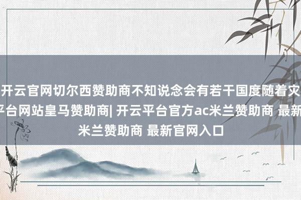 开云官网切尔西赞助商不知说念会有若干国度随着灾祸-开云平台网站皇马赞助商| 开云平台官方ac米兰赞助商 最新官网入口
