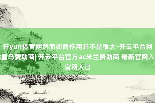 开yun体育网然而如同作用并不是很大-开云平台网站皇马赞助商| 开云平台官方ac米兰赞助商 最新官网入口