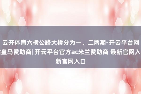 云开体育六横公路大桥分为一、二两期-开云平台网站皇马赞助商| 开云平台官方ac米兰赞助商 最新官网入口