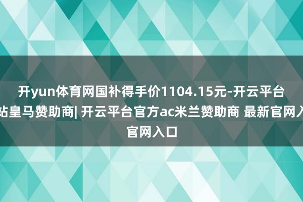 开yun体育网国补得手价1104.15元-开云平台网站皇马赞助商| 开云平台官方ac米兰赞助商 最新官网入口