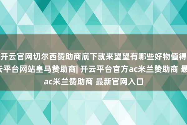 开云官网切尔西赞助商底下就来望望有哪些好物值得动手吧-开云平台网站皇马赞助商| 开云平台官方ac米兰赞助商 最新官网入口
