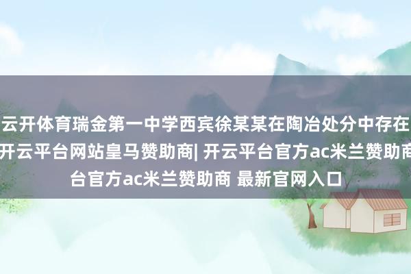 云开体育瑞金第一中学西宾徐某某在陶冶处分中存在体罚学生行径-开云平台网站皇马赞助商| 开云平台官方ac米兰赞助商 最新官网入口