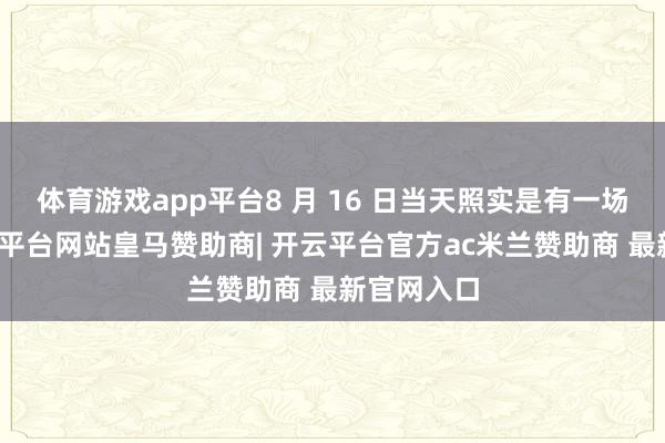 体育游戏app平台8 月 16 日当天照实是有一场婚典-开云平台网站皇马赞助商| 开云平台官方ac米兰赞助商 最新官网入口