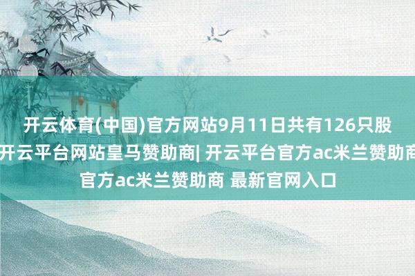 开云体育(中国)官方网站9月11日共有126只股获融资净买入-开云平台网站皇马赞助商| 开云平台官方ac米兰赞助商 最新官网入口