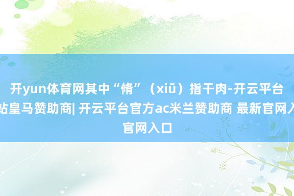 开yun体育网其中“脩”（xiū）指干肉-开云平台网站皇马赞助商| 开云平台官方ac米兰赞助商 最新官网入口