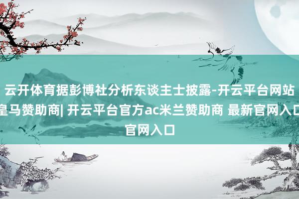 云开体育据彭博社分析东谈主士披露-开云平台网站皇马赞助商| 开云平台官方ac米兰赞助商 最新官网入口