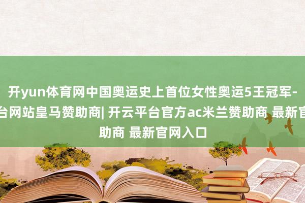 开yun体育网中国奥运史上首位女性奥运5王冠军-开云平台网站皇马赞助商| 开云平台官方ac米兰赞助商 最新官网入口