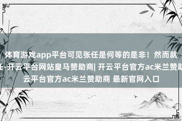 体育游戏app平台可见张任是何等的是非！然而就是如斯是非的张任-开云平台网站皇马赞助商| 开云平台官方ac米兰赞助商 最新官网入口
