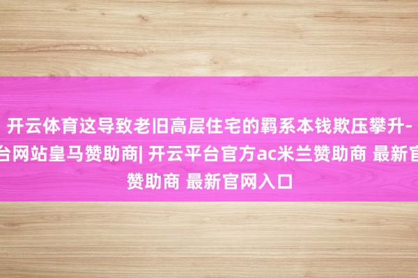 开云体育这导致老旧高层住宅的羁系本钱欺压攀升-开云平台网站皇马赞助商| 开云平台官方ac米兰赞助商 最新官网入口