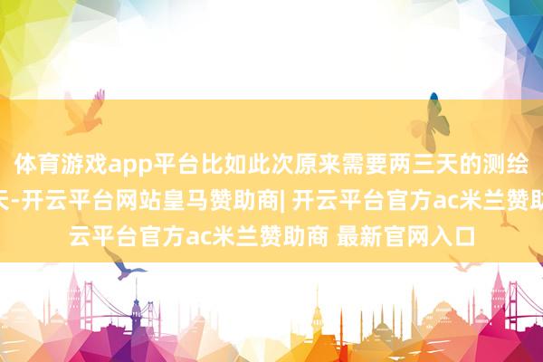 体育游戏app平台比如此次原来需要两三天的测绘使命被压缩至一天-开云平台网站皇马赞助商| 开云平台官方ac米兰赞助商 最新官网入口