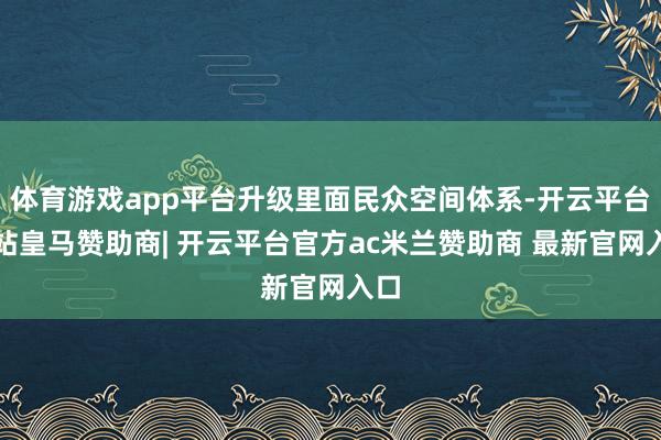 体育游戏app平台升级里面民众空间体系-开云平台网站皇马赞助商| 开云平台官方ac米兰赞助商 最新官网入口