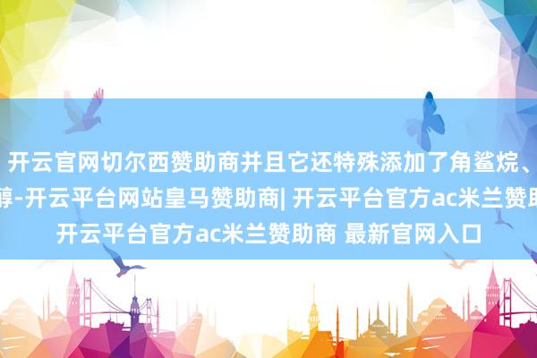 开云官网切尔西赞助商并且它还特殊添加了角鲨烷、泛醇B5和红没药醇-开云平台网站皇马赞助商| 开云平台官方ac米兰赞助商 最新官网入口