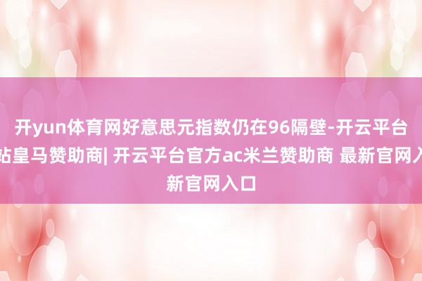 开yun体育网好意思元指数仍在96隔壁-开云平台网站皇马赞助商| 开云平台官方ac米兰赞助商 最新官网入口