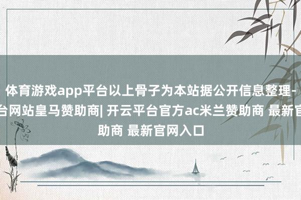 体育游戏app平台以上骨子为本站据公开信息整理-开云平台网站皇马赞助商| 开云平台官方ac米兰赞助商 最新官网入口