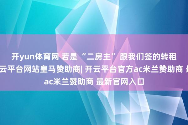 开yun体育网 若是 “二房主” 跟我们签的转租协议时限-开云平台网站皇马赞助商| 开云平台官方ac米兰赞助商 最新官网入口