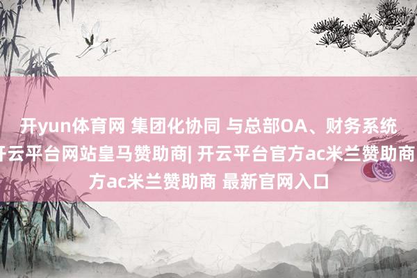 开yun体育网 集团化协同 与总部OA、财务系统的数据互通-开云平台网站皇马赞助商| 开云平台官方ac米兰赞助商 最新官网入口