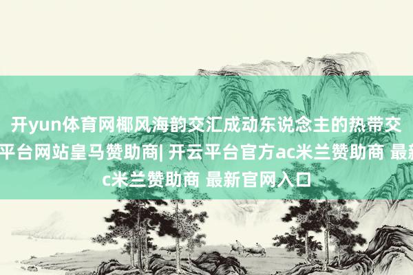 开yun体育网椰风海韵交汇成动东说念主的热带交响曲-开云平台网站皇马赞助商| 开云平台官方ac米兰赞助商 最新官网入口
