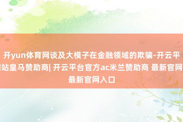 开yun体育网谈及大模子在金融领域的欺骗-开云平台网站皇马赞助商| 开云平台官方ac米兰赞助商 最新官网入口