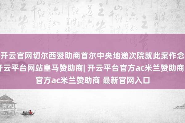开云官网切尔西赞助商首尔中央地递次院就此案作念出一审判决-开云平台网站皇马赞助商| 开云平台官方ac米兰赞助商 最新官网入口
