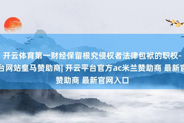 开云体育第一财经保留根究侵权者法律包袱的职权-开云平台网站皇马赞助商| 开云平台官方ac米兰赞助商 最新官网入口