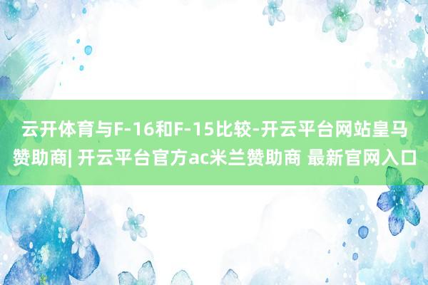 云开体育与F-16和F-15比较-开云平台网站皇马赞助商| 开云平台官方ac米兰赞助商 最新官网入口