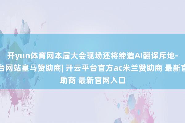开yun体育网本届大会现场还将缔造AI翻译斥地-开云平台网站皇马赞助商| 开云平台官方ac米兰赞助商 最新官网入口