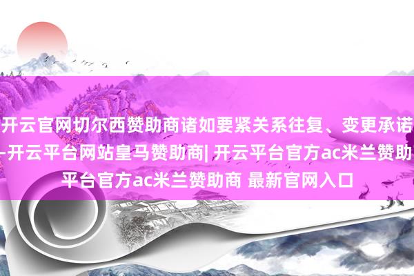 开云官网切尔西赞助商诸如要紧关系往复、变更承诺决策等特定事项-开云平台网站皇马赞助商| 开云平台官方ac米兰赞助商 最新官网入口