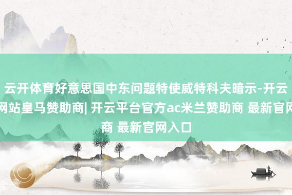 云开体育好意思国中东问题特使威特科夫暗示-开云平台网站皇马赞助商| 开云平台官方ac米兰赞助商 最新官网入口