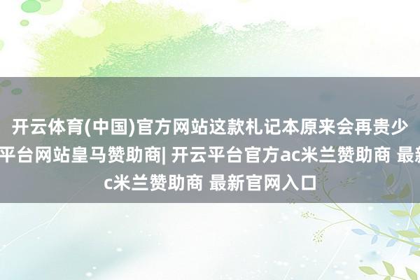 开云体育(中国)官方网站这款札记本原来会再贵少量的-开云平台网站皇马赞助商| 开云平台官方ac米兰赞助商 最新官网入口