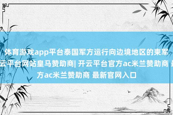 体育游戏app平台泰国军方运行向边境地区的柬军阵脚开火-开云平台网站皇马赞助商| 开云平台官方ac米兰赞助商 最新官网入口