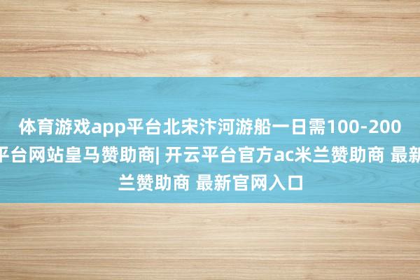 体育游戏app平台北宋汴河游船一日需100-200 文-开云平台网站皇马赞助商| 开云平台官方ac米兰赞助商 最新官网入口