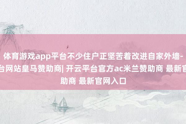 体育游戏app平台不少住户正坚苦着改进自家外墙-开云平台网站皇马赞助商| 开云平台官方ac米兰赞助商 最新官网入口