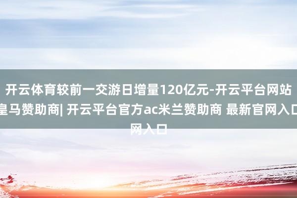 开云体育较前一交游日增量120亿元-开云平台网站皇马赞助商| 开云平台官方ac米兰赞助商 最新官网入口