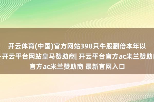 开云体育(中国)官方网站398只牛股翻倍　　本年以来A股先抑后扬-开云平台网站皇马赞助商| 开云平台官方ac米兰赞助商 最新官网入口