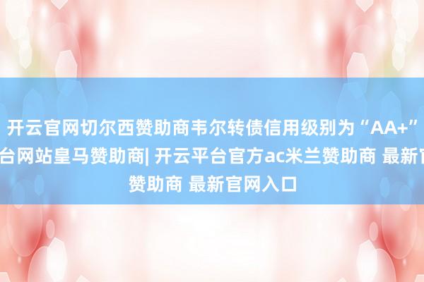 开云官网切尔西赞助商韦尔转债信用级别为“AA+”-开云平台网站皇马赞助商| 开云平台官方ac米兰赞助商 最新官网入口