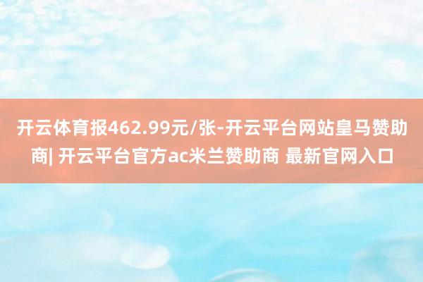 开云体育报462.99元/张-开云平台网站皇马赞助商| 开云平台官方ac米兰赞助商 最新官网入口