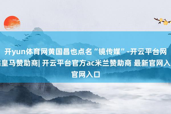 开yun体育网黄国昌也点名“镜传媒”-开云平台网站皇马赞助商| 开云平台官方ac米兰赞助商 最新官网入口