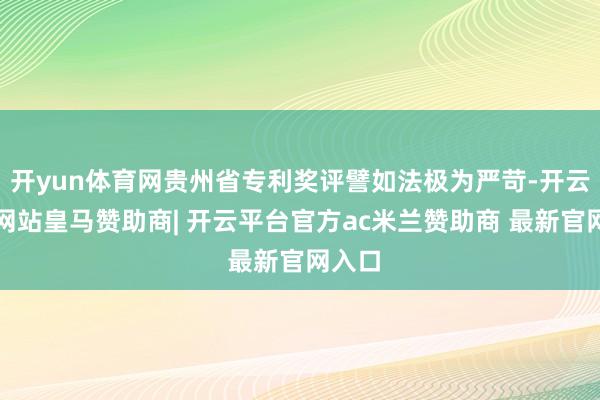 开yun体育网贵州省专利奖评譬如法极为严苛-开云平台网站皇马赞助商| 开云平台官方ac米兰赞助商 最新官网入口