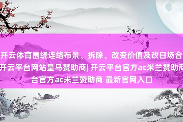 开云体育围绕连络布景、拆除、改变价值及改日场合张开深入解读-开云平台网站皇马赞助商| 开云平台官方ac米兰赞助商 最新官网入口