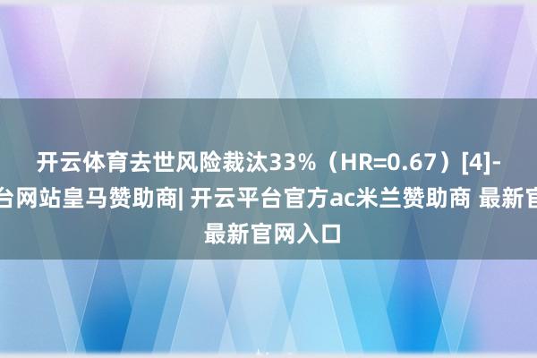 开云体育去世风险裁汰33%（HR=0.67）[4]-开云平台网站皇马赞助商| 开云平台官方ac米兰赞助商 最新官网入口