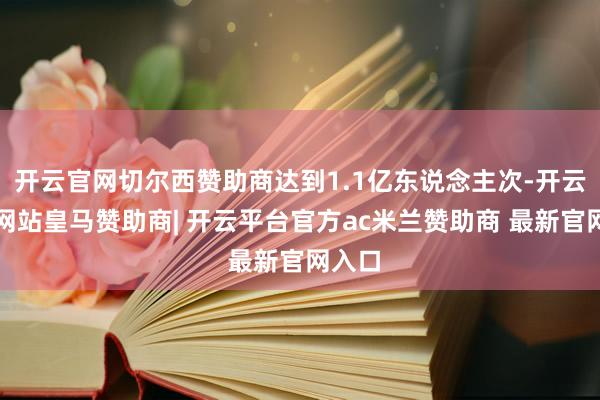 开云官网切尔西赞助商达到1.1亿东说念主次-开云平台网站皇马赞助商| 开云平台官方ac米兰赞助商 最新官网入口