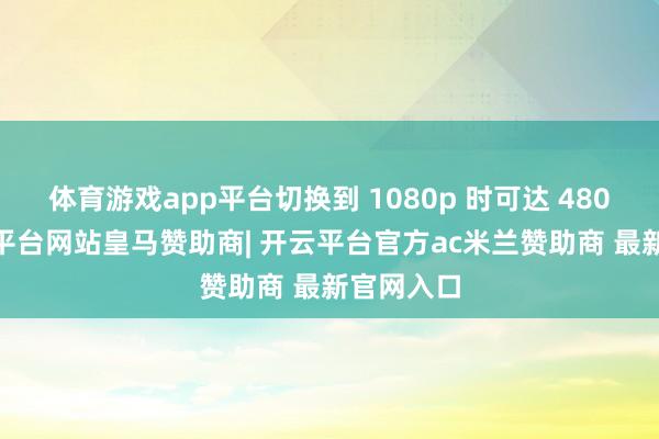 体育游戏app平台切换到 1080p 时可达 480Hz-开云平台网站皇马赞助商| 开云平台官方ac米兰赞助商 最新官网入口