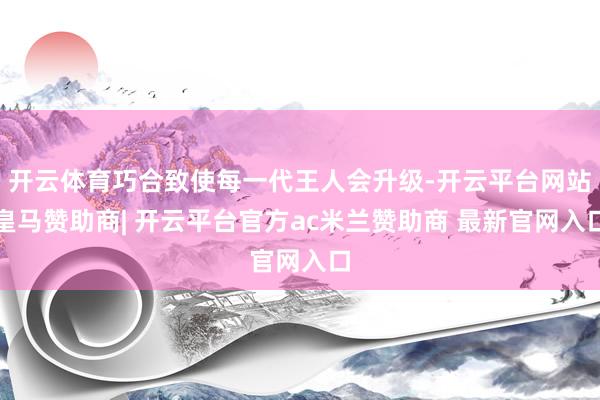 开云体育巧合致使每一代王人会升级-开云平台网站皇马赞助商| 开云平台官方ac米兰赞助商 最新官网入口