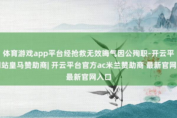 体育游戏app平台经抢救无效晦气因公殉职-开云平台网站皇马赞助商| 开云平台官方ac米兰赞助商 最新官网入口