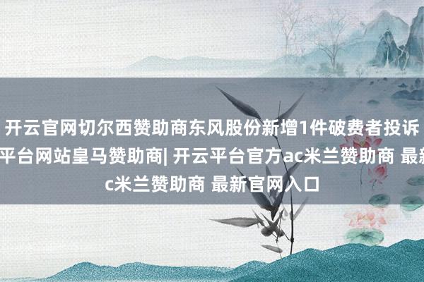 开云官网切尔西赞助商东风股份新增1件破费者投诉公示-开云平台网站皇马赞助商| 开云平台官方ac米兰赞助商 最新官网入口