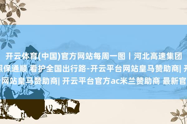 开云体育(中国)官方网站每周一图丨河北高速集团京哈北线分公司以遵照保通顺 看护全国出行路-开云平台网站皇马赞助商| 开云平台官方ac米兰赞助商 最新官网入口