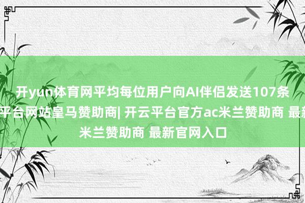 开yun体育网平均每位用户向AI伴侣发送107条音讯-开云平台网站皇马赞助商| 开云平台官方ac米兰赞助商 最新官网入口