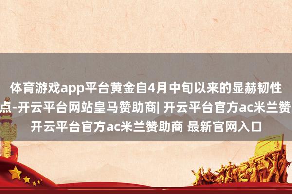 体育游戏app平台黄金自4月中旬以来的显赫韧性也阐述了这一不雅点-开云平台网站皇马赞助商| 开云平台官方ac米兰赞助商 最新官网入口