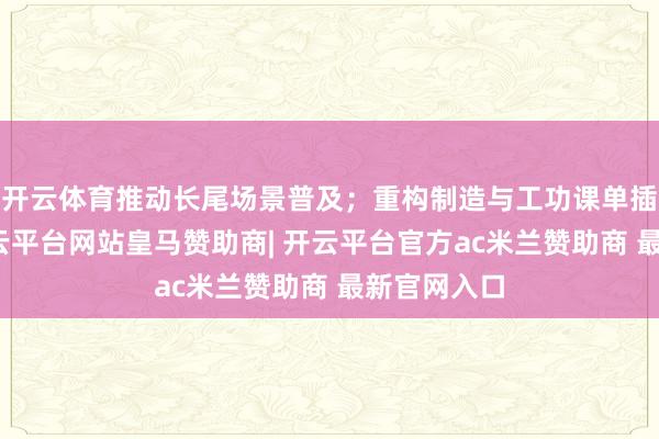 开云体育推动长尾场景普及;重构制造与工功课单插手经过-开云平台网站皇马赞助商| 开云平台官方ac米兰赞助商 最新官网入口